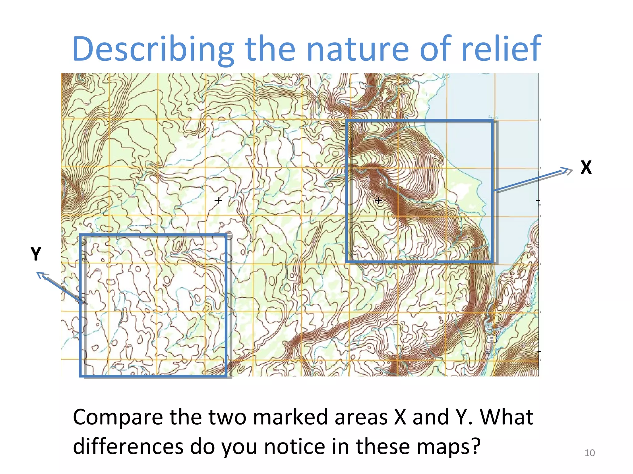 Describing the nature of relief 
10 
Compare the two marked areas X and Y. What 
differences do you notice in these maps? 
X 
Y 
 
