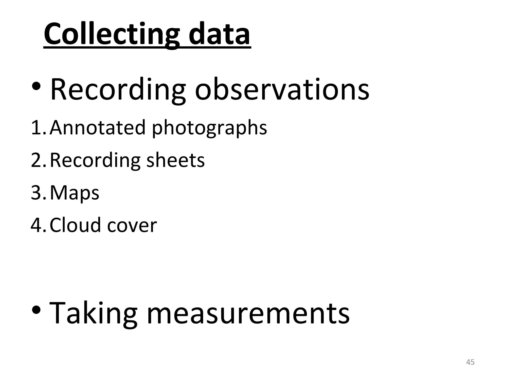 Collecting data 
• Recording observations 
1.Annotated photographs 
2.Recording sheets 
3.Maps 
4.Cloud cover 
• Taking measurements 
45 
 