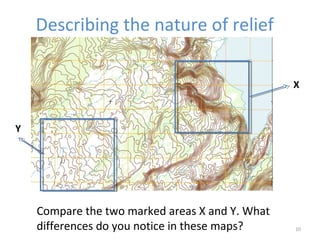 Describing the nature of relief 
10 
Compare the two marked areas X and Y. What 
differences do you notice in these maps? 
X 
Y 
 