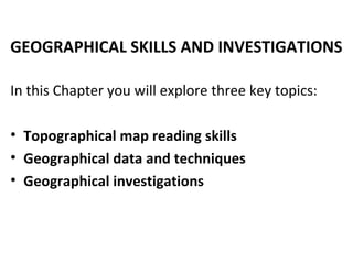 GEOGRAPHICAL SKILLS AND INVESTIGATIONS
In this Chapter you will explore three key topics:
• Topographical map reading skills
• Geographical data and techniques
• Geographical investigations
 