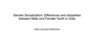 Gender Socialization: Differences and disparities
between Male and Female Youth in India
PROF. MELISSA REMEDIOS
 