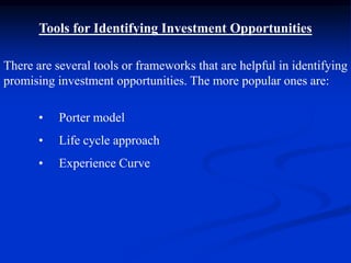 Tools for Identifying Investment Opportunities
There are several tools or frameworks that are helpful in identifying
promising investment opportunities. The more popular ones are:
• Porter model
• Life cycle approach
• Experience Curve
 
