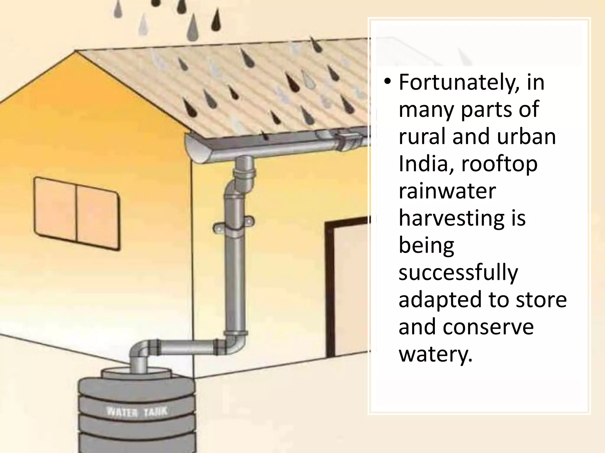 • Fortunately, in
many parts of
rural and urban
India, rooftop
rainwater
harvesting is
being
successfully
adapted to store
and conserve
watery.
 