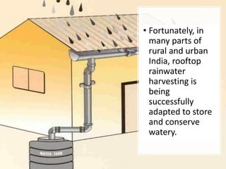 • Fortunately, in
many parts of
rural and urban
India, rooftop
rainwater
harvesting is
being
successfully
adapted to store
and conserve
watery.
 