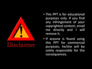 • This PPT is for educational
purposes only. If you find
any infringement of your
copyrighted content, email
me directly and I will
remove it.
• If anyone is found using
this PPT for commercial
purposes, he/she will be
solely responsible for the
consequences.
 