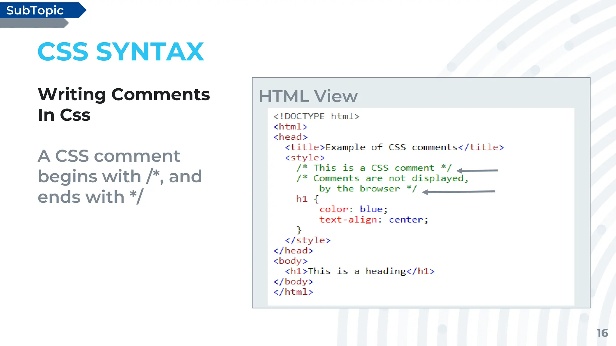 16
CSS SYNTAX
Writing Comments
In Css
A CSS comment
begins with /*, and
ends with */
SubTopic
HTML View
 
