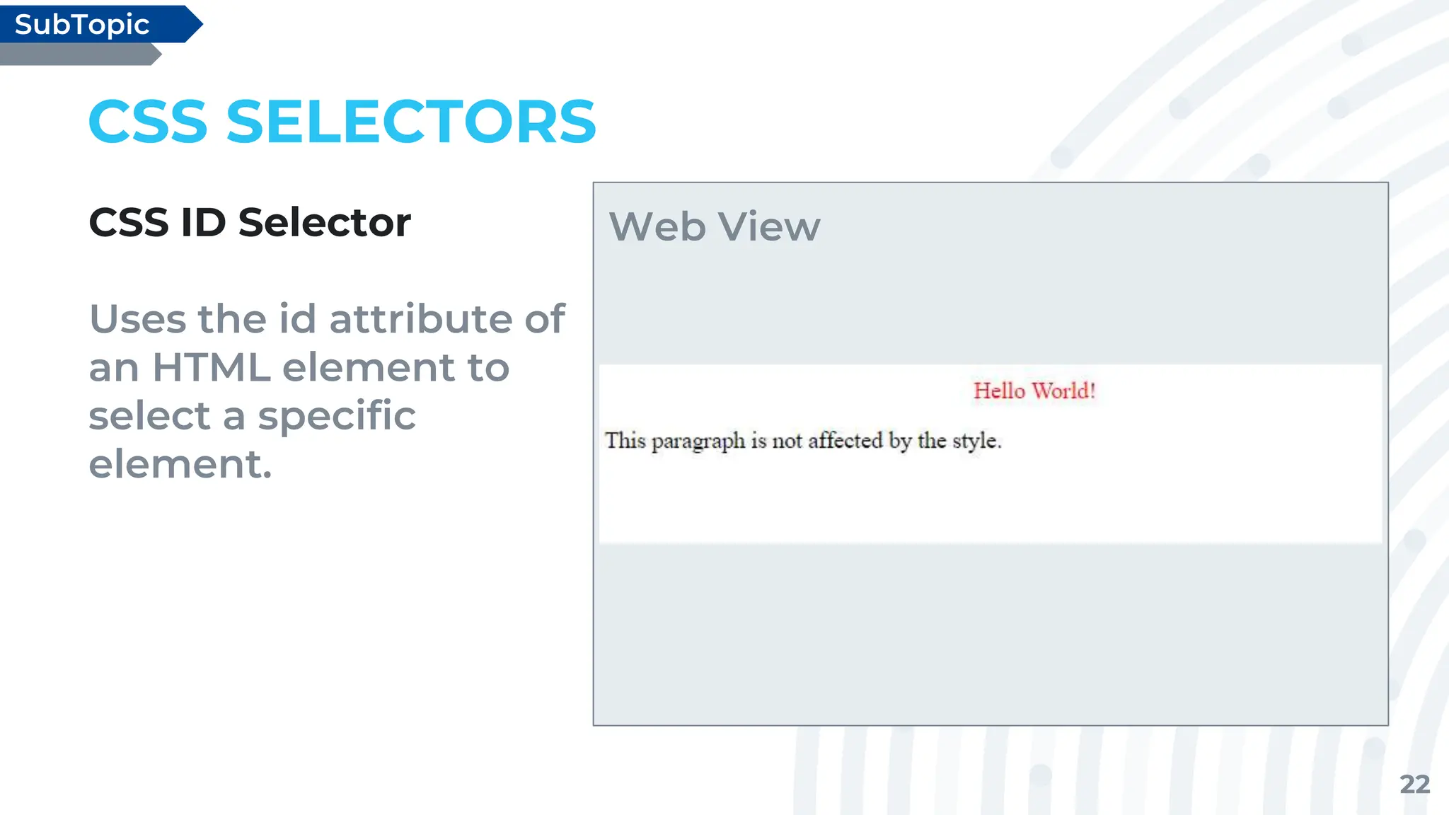 22
CSS SELECTORS
CSS ID Selector
Uses the id attribute of
an HTML element to
select a specific
element.
SubTopic
Web View
 