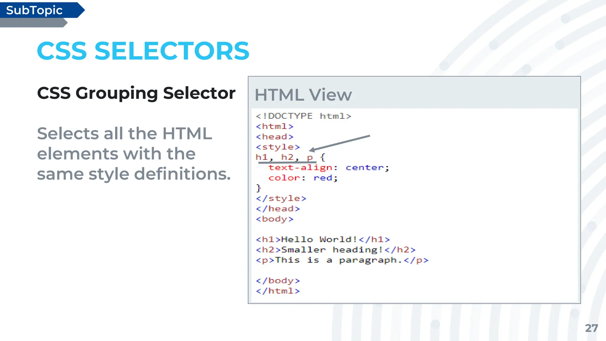 27
CSS SELECTORS
CSS Grouping Selector
Selects all the HTML
elements with the
same style definitions.
SubTopic
HTML View
 