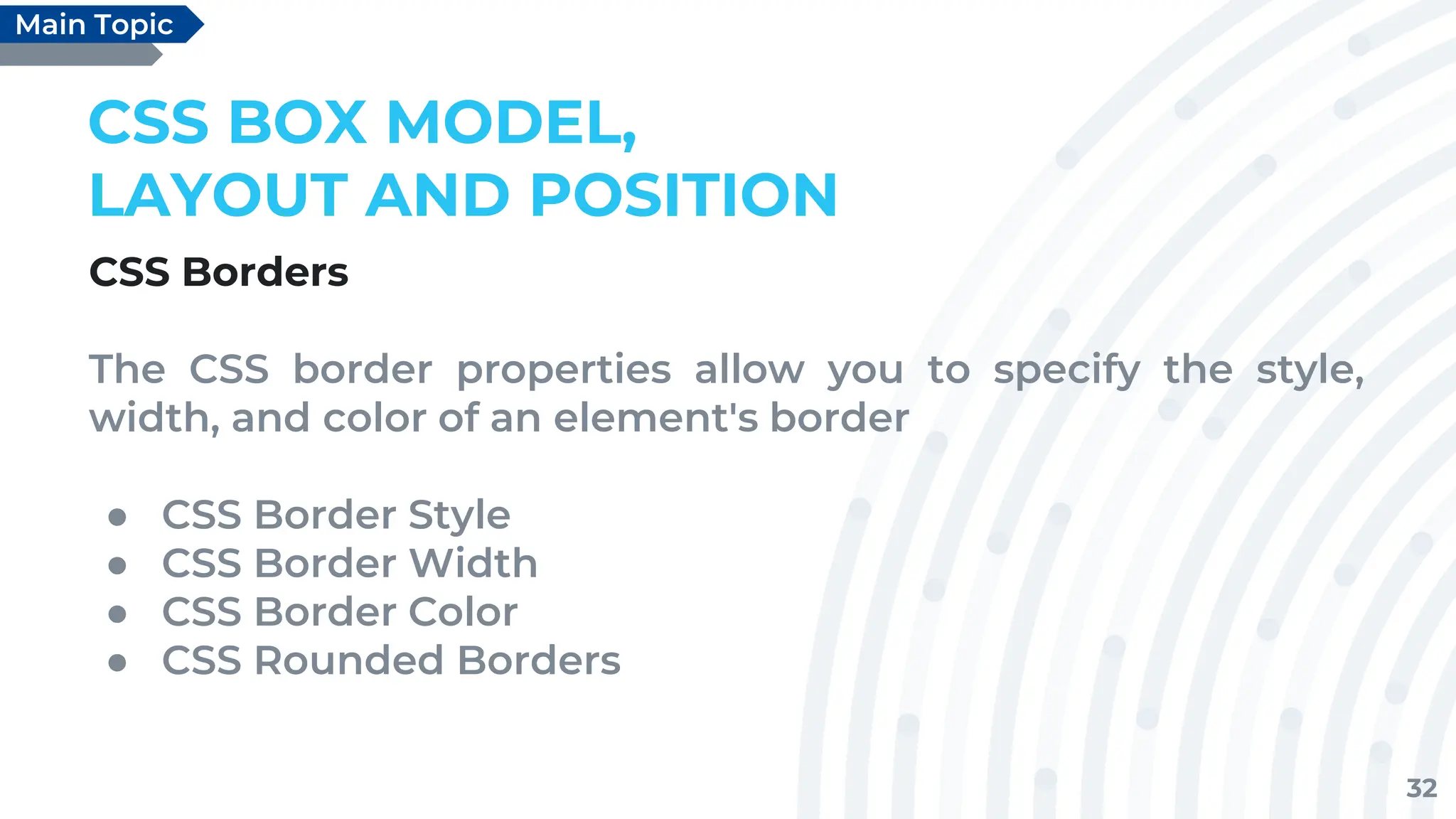 32
CSS BOX MODEL,
LAYOUT AND POSITION
CSS Borders
The CSS border properties allow you to specify the style,
width, and color of an element's border
● CSS Border Style
● CSS Border Width
● CSS Border Color
● CSS Rounded Borders
Main Topic
 