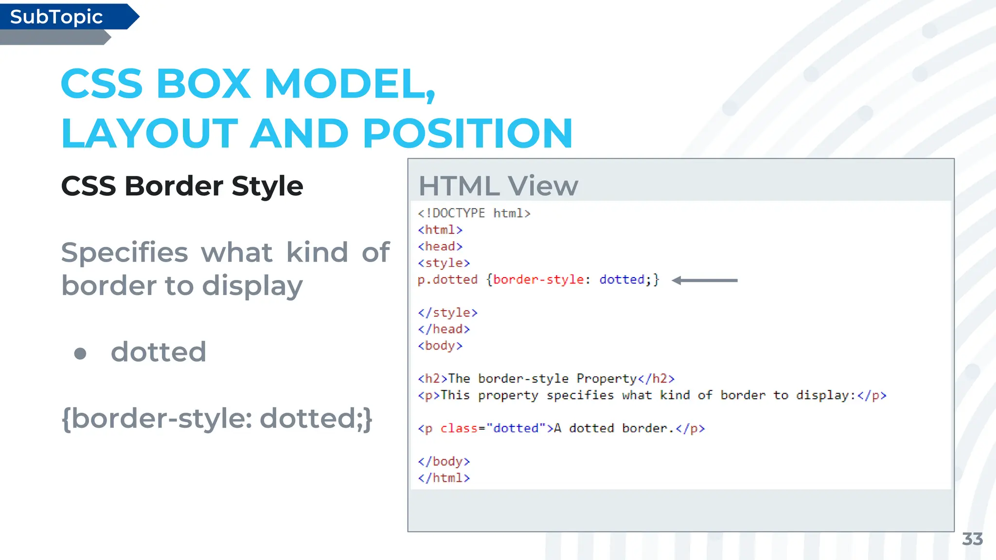 33
CSS Border Style
Specifies what kind of
border to display
● dotted
{border-style: dotted;}
CSS BOX MODEL,
LAYOUT AND POSITION
SubTopic
HTML View
 