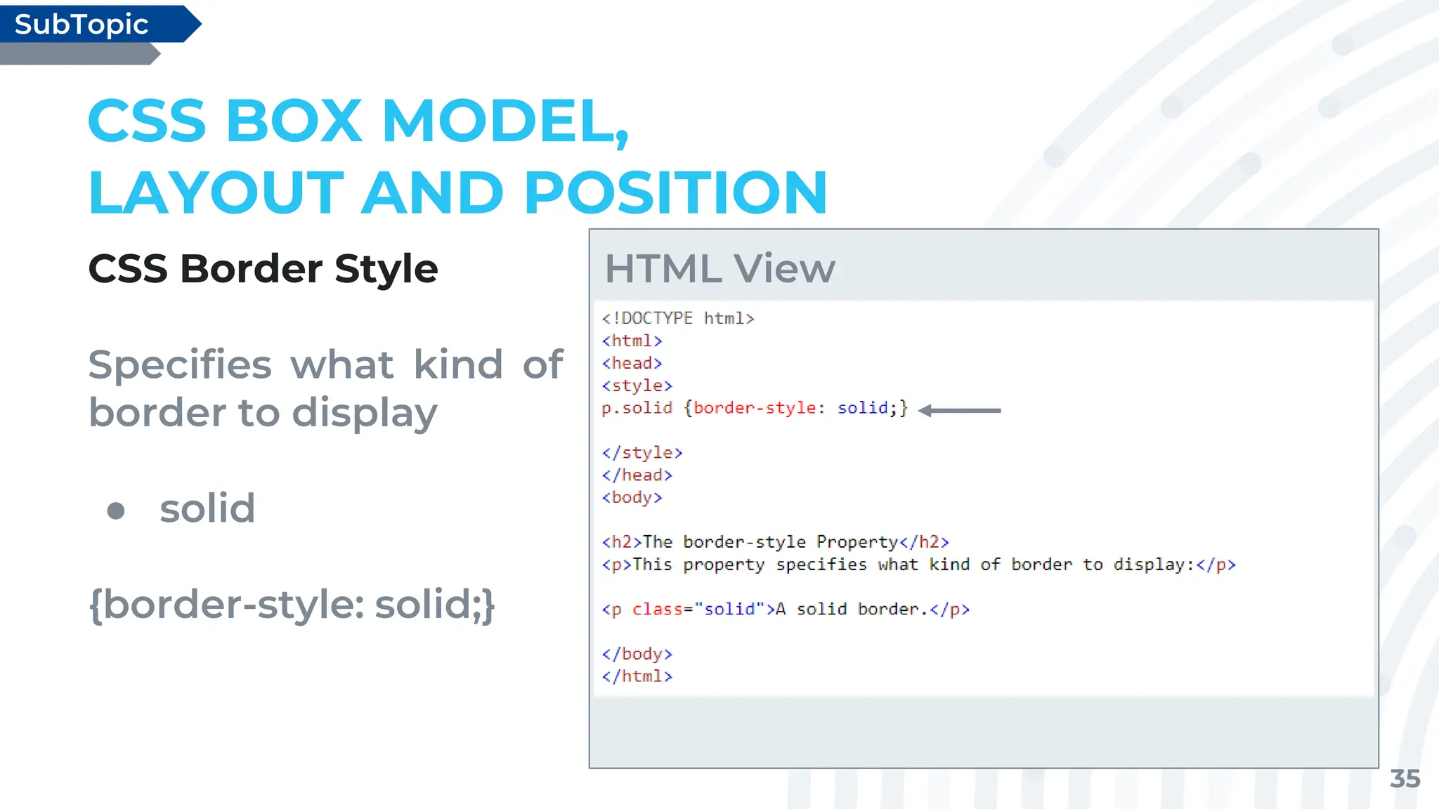 35
CSS Border Style
Specifies what kind of
border to display
● solid
{border-style: solid;}
CSS BOX MODEL,
LAYOUT AND POSITION
SubTopic
HTML View
 