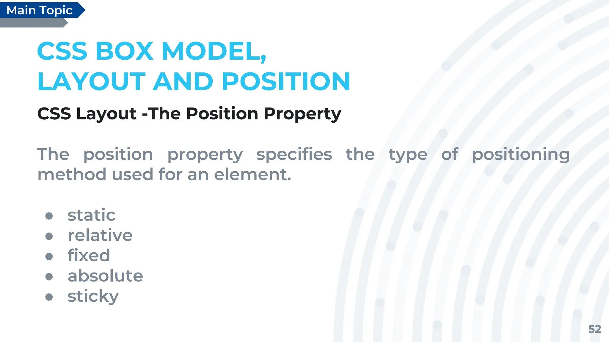 52
CSS BOX MODEL,
LAYOUT AND POSITION
CSS Layout -The Position Property
The position property specifies the type of positioning
method used for an element.
● static
● relative
● fixed
● absolute
● sticky
Main Topic
 