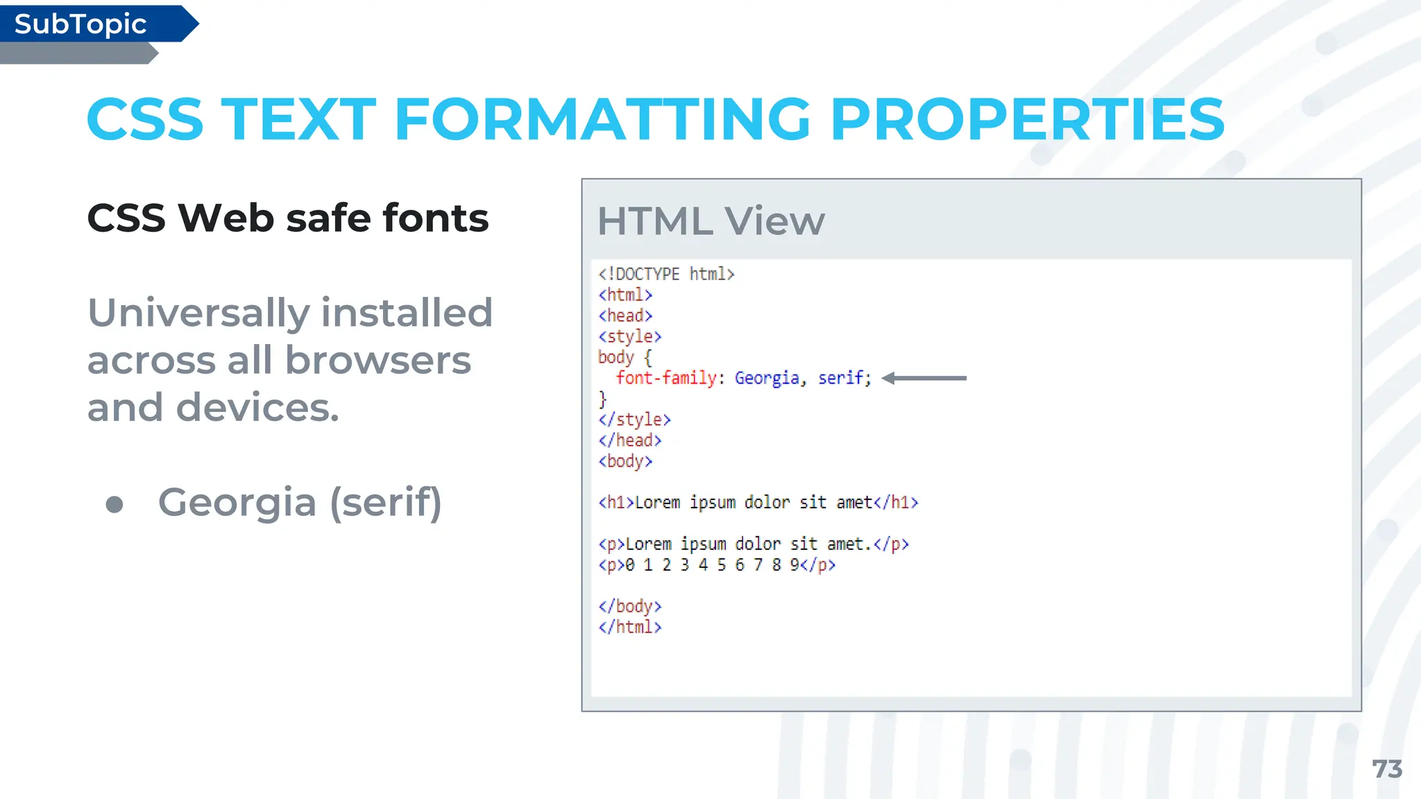 73
CSS TEXT FORMATTING PROPERTIES
CSS Web safe fonts
Universally installed
across all browsers
and devices.
● Georgia (serif)
SubTopic
HTML View
 