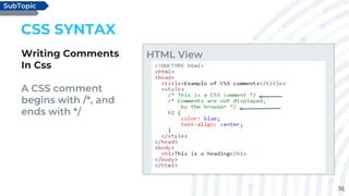 16
CSS SYNTAX
Writing Comments
In Css
A CSS comment
begins with /*, and
ends with */
SubTopic
HTML View
 