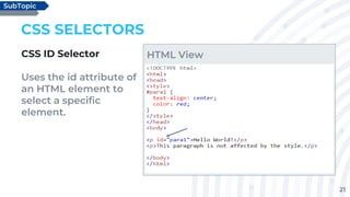 21
CSS SELECTORS
CSS ID Selector
Uses the id attribute of
an HTML element to
select a specific
element.
SubTopic
HTML View
 