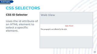 22
CSS SELECTORS
CSS ID Selector
Uses the id attribute of
an HTML element to
select a specific
element.
SubTopic
Web View
 