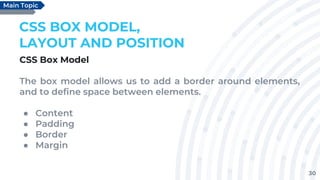 30
CSS BOX MODEL,
LAYOUT AND POSITION
CSS Box Model
The box model allows us to add a border around elements,
and to define space between elements.
● Content
● Padding
● Border
● Margin
Main Topic
 