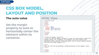 45
The auto value
Set the margin
property to auto to
horizontally center the
element within its
container.
CSS BOX MODEL,
LAYOUT AND POSITION
SubTopic
HTML View
 