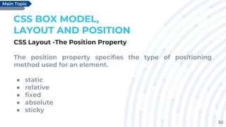 52
CSS BOX MODEL,
LAYOUT AND POSITION
CSS Layout -The Position Property
The position property specifies the type of positioning
method used for an element.
● static
● relative
● fixed
● absolute
● sticky
Main Topic
 