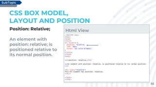 55
Position: Relative;
An element with
position: relative; is
positioned relative to
its normal position.
CSS BOX MODEL,
LAYOUT AND POSITION
SubTopic
Html View
 