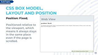 58
Position: Fixed;
Positioned relative to
the viewport, which
means it always stays
in the same place
even if the page is
scrolled.
CSS BOX MODEL,
LAYOUT AND POSITION
SubTopic
Web View
 