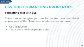 64
CSS TEXT FORMATTING PROPERTIES
Formatting Text with CSS
These properties give you precise control over the visual
appearance of the characters, words, spaces, and so on
● CSS Text Color
● Text Color and Background Color
Main Topic
 