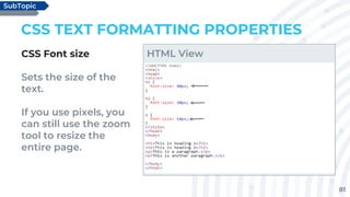 81
CSS TEXT FORMATTING PROPERTIES
CSS Font size
Sets the size of the
text.
If you use pixels, you
can still use the zoom
tool to resize the
entire page.
SubTopic
HTML View
 