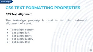 84
CSS TEXT FORMATTING PROPERTIES
CSS Text Alignment
The text-align property is used to set the horizontal
alignment of a text.
● Text-align: center
● Text-align: left
● Text-align: right
● Text-align: justify
● Text-align: last
Main Topic
 