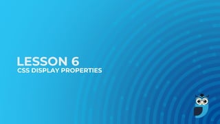LESSON 6
CSS DISPLAY PROPERTIES
 