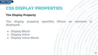 92
CSS DISPLAY PROPERTIES
The Display Property
The display property specifies if/how an element is
displayed.
● Display Block
● Display Inline
● Display Inline-Block
Main Topic
 