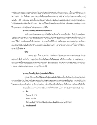 16
จากถังเคลือบ ตรวจดูความหนาโดยการใช้ปลายดินสอหรือเข็มขูดผิวเคลือบออกให้ลึกถึงเนื้อดิน ถ้าชั้นของเคลือบ
มีความหนา 1-1.5 มิลลิเมตร แสดงว่าความเข็มข้นของเคลือบพอเหมาะ ปกติค่าความถ่วงจาเพาะของเคลือบจะอยู่
ในระดับ 1.50-1.55 โบรเม แต่ถ้าชั้นของเคลือบหนาเพียง 0.5 มิลลิเมตร แสดงว่าเคลือบบางเกินไปเผาแล้วอาจ
ไม่ได้สีเหมือนเดิม จะต้องทิ้งไว้เป็นเวลา 1 คืน รินน้าใสๆ ข้างบนทิ้งกวนเคลือบใหม่ แล้วทดสอบเช่นเดิมจนเคลือบ
ได้ความหนา 1-1.5 มิลลิเมตร จึงผ่านการทดสอบว่าใช้ได้
3) การแก้ไขเคลือบที่ตกตะกอนนอนก้นแข็ง
เคลือบบางชนิดตกตะกอนนอนก้น ได้แก่ เคลือบฟริต และเคลือบอื่นๆ ที่ไม่มีปริมาณดินขาว
ในสูตรเคลือบ เวลานาเคลือบมาใช้ต้องเสียเวลากวนเคลือบนานทาให้ไม่สะดวกในการใช้งาน สารที่ชาวยให้เคลือบ
ลอดตัวได้แก่ แคลเซียมคลอไรด์ (Calcium chloride) นิยมใช้กันมาในเคลือบอุตสาหกรรมของประเทศอังกฤษ
แคลเซียมคลอไรด์ เป็นวัตถุดิบคล้ายเกลือมีลักษณะเป็นเกร็ดแบนๆ สามารรวมตัวกับความชื้นในอากาศได้ง่าย
กลายเป็นน้าเหนียวๆ
วิธีใช้
เคลือบ 1 ถัง น้าหนักประมาณ 10 กิโลกรัม ใช้แคลเซียมคลอไรด์ประมาณ 1 ช้อนชา
ละลสยกับน้าร้อนครึ่งถ้วย กวนเคลือบให้ลอยตัวขึ้นจากก้นถ้งจนหมด แล้วจึงค่อยๆ รินน้ายาลงไป และกวน
ตลอดเวลาจนน้ายาหมดถ้วยจะรู้สึกได้ว่าเคลือบลอยตัว ไม่ตกตะกอนอีก ห้ามใช้เกร็ดแคลเซียมคลอไรด์มากเกินไป
อาจจะทาให้เคลือบหนืดข้นจนกลายเป็นวุ้นใช้งานไม่ได้
4) การแก้ไขเคลือบที่เป็นฝุ่นหลุดติดมือได้ง่าย
คุณสมบัติของเคลือบที่ดีต้องไม่เป็นฝุ่นหลุดติดมือได้ง่าย เมื่อแห้งเนื้อเคลือบต้องแน่นคล้ายสี
พลาสติกที่ใช้ทาบ้าน โดยปกติในสูตรเคลือบเกือบทุกสูตรมีส่วนผสมของดินขาวบริสุทธิ์อยู่ด้วย 10% ทาให้เคลือบ
ไม่ตกตะกอนง่ายและสีเคลือบไม่เปลี่ยนแปลง ดินขาวทาให้เนื้อเคลือบยึดตัวเกาะกันดีไม่หลุดร่วงเป็นฝุ่นเมื่อสัมผัส
วัตถุดิบที่ช่วยให้เคลือบสามารถยึดเกาะกันได้ดีเรียกว่า ไบเดอร์ (Binder) แบ่งออกเป็น 3 กลุ่ม
1. ดิน
ดินขาว 10-20%
ดินดา 10-15%
ดินเบนโตไนต์ 3% นิยมใช้ในเคลือบสีเท่านั้น เนื่องจากมีแร่เหล็กเจือปน
2. กาวสังเคราะห์
 