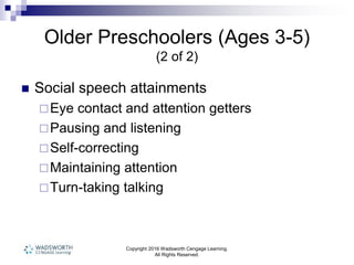 Copyright 2016 Wadsworth Cengage Learning.
All Rights Reserved.
Older Preschoolers (Ages 3-5)
(2 of 2)
 Social speech attainments
Eye contact and attention getters
Pausing and listening
Self-correcting
Maintaining attention
Turn-taking talking
 