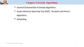 Chapter 3:Greedy Algorithms
 General Characteristic of Greedy Algorithms
 Graph Minimum Spanning Tree (MST) - Kruskal’s and Prims’s
Algorithms
 Scheduling
Compiled by: Elias M.(PhD candidate.)
1
 