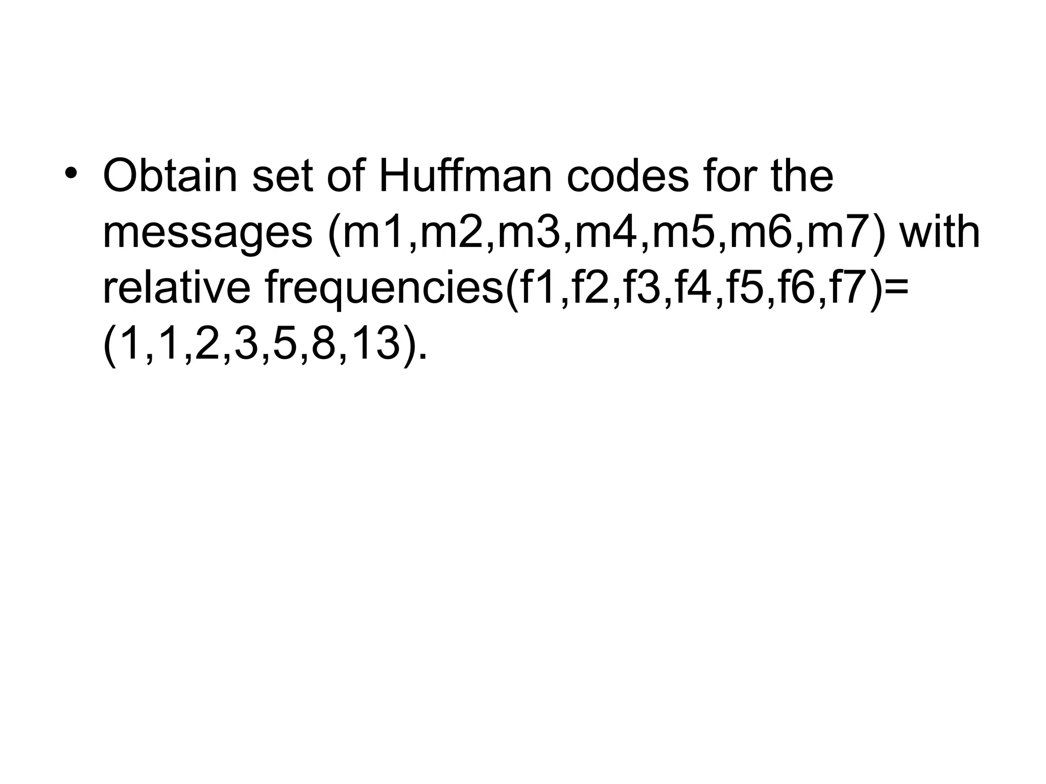 • Obtain set of Huffman codes for the
messages (m1,m2,m3,m4,m5,m6,m7) with
relative frequencies(f1,f2,f3,f4,f5,f6,f7)=
(1,1,2,3,5,8,13).
 