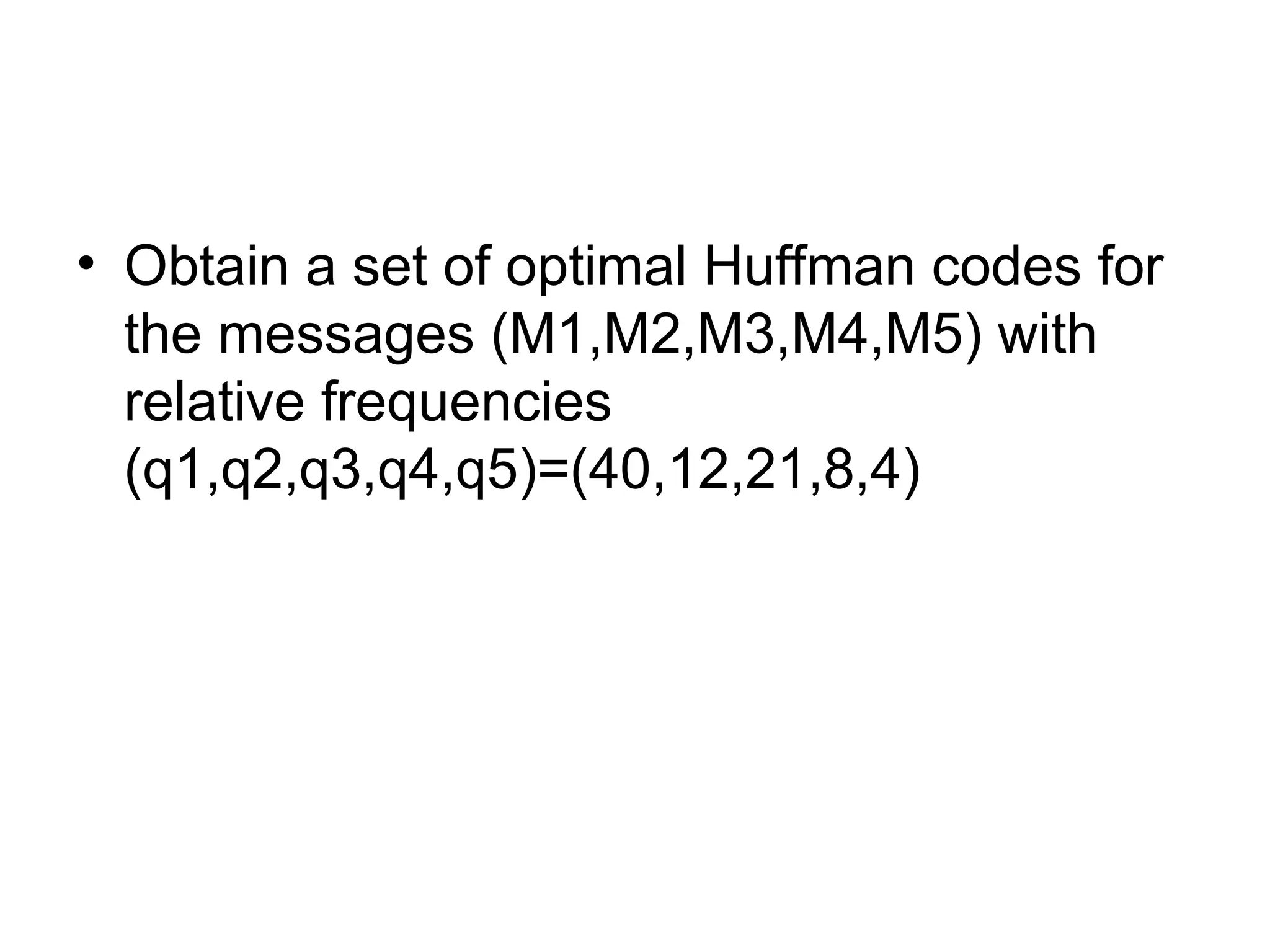 • Obtain a set of optimal Huffman codes for
the messages (M1,M2,M3,M4,M5) with
relative frequencies
(q1,q2,q3,q4,q5)=(40,12,21,8,4)
 