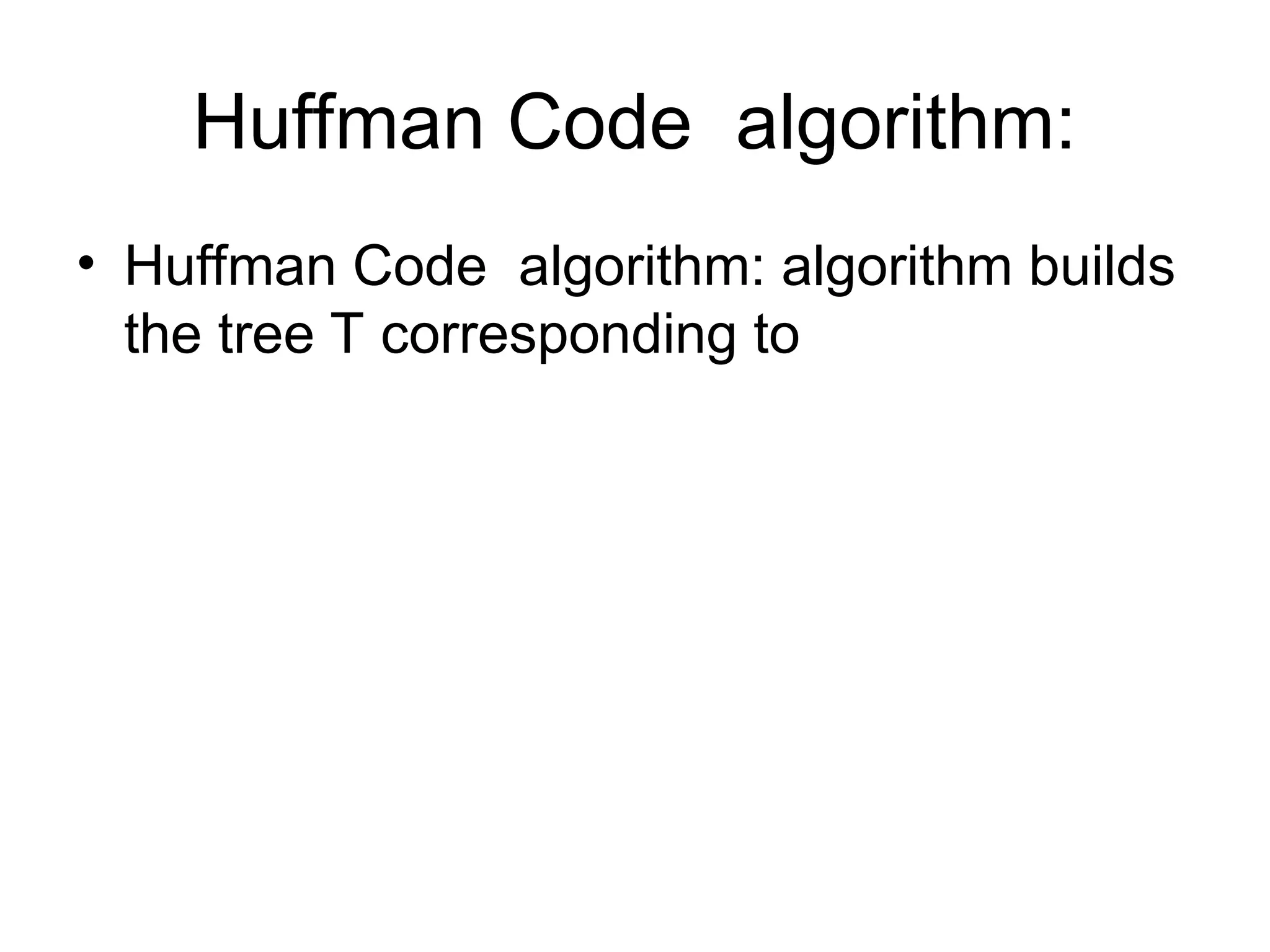 Huffman Code algorithm:
• Huffman Code algorithm: algorithm builds
the tree T corresponding to
 