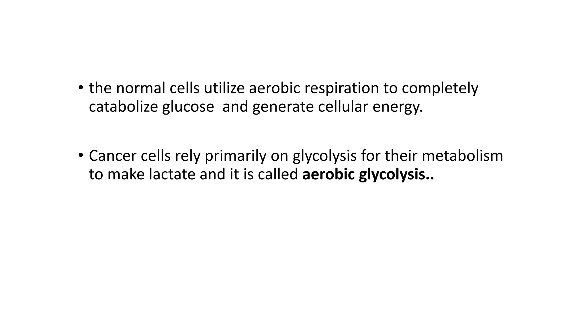 • the normal cells utilize aerobic respiration to completely
catabolize glucose and generate cellular energy.
• Cancer cells rely primarily on glycolysis for their metabolism
to make lactate and it is called aerobic glycolysis..
 