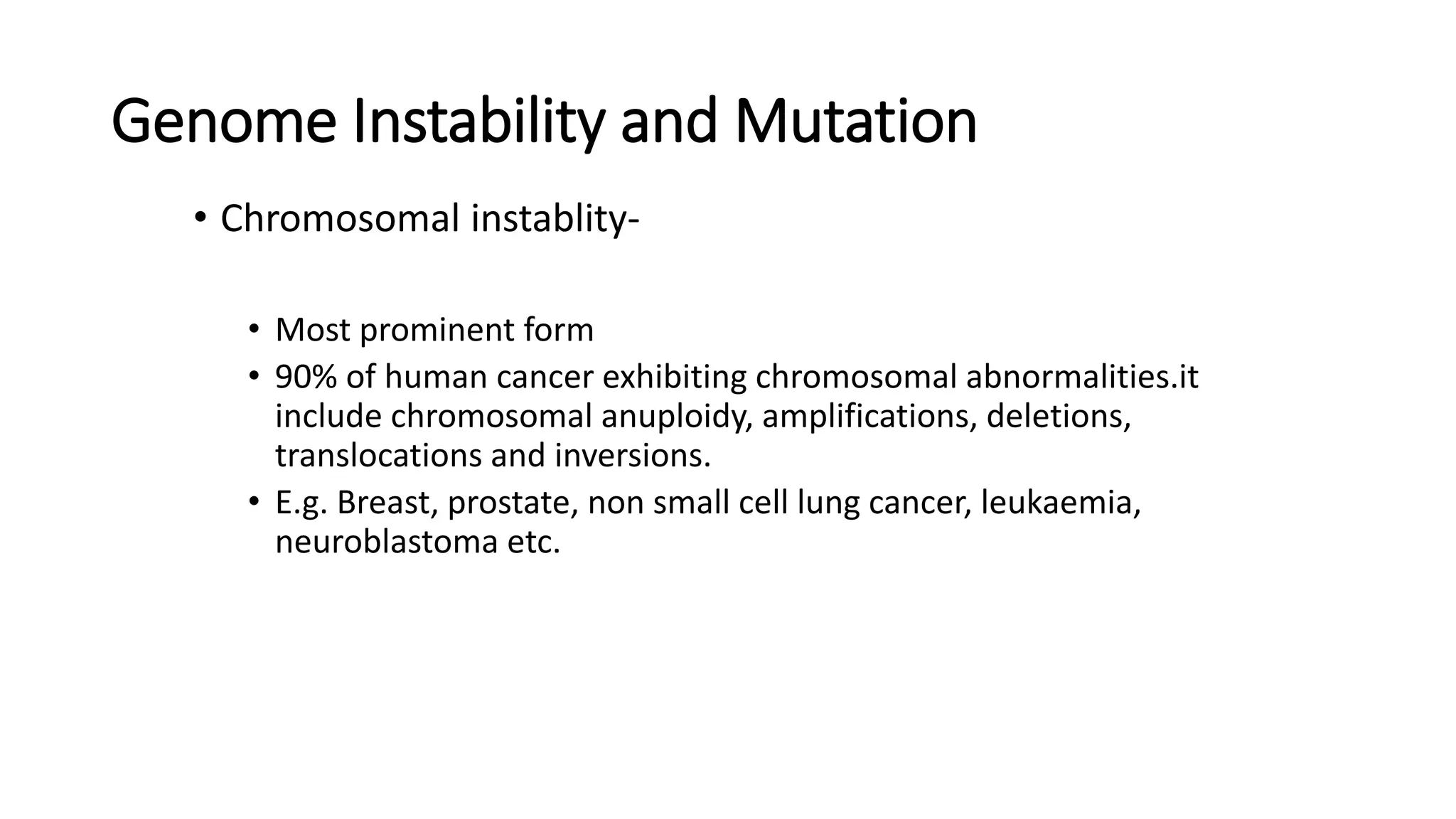 Genome Instability and Mutation
• Chromosomal instablity-
• Most prominent form
• 90% of human cancer exhibiting chromosomal abnormalities.it
include chromosomal anuploidy, amplifications, deletions,
translocations and inversions.
• E.g. Breast, prostate, non small cell lung cancer, leukaemia,
neuroblastoma etc.
 