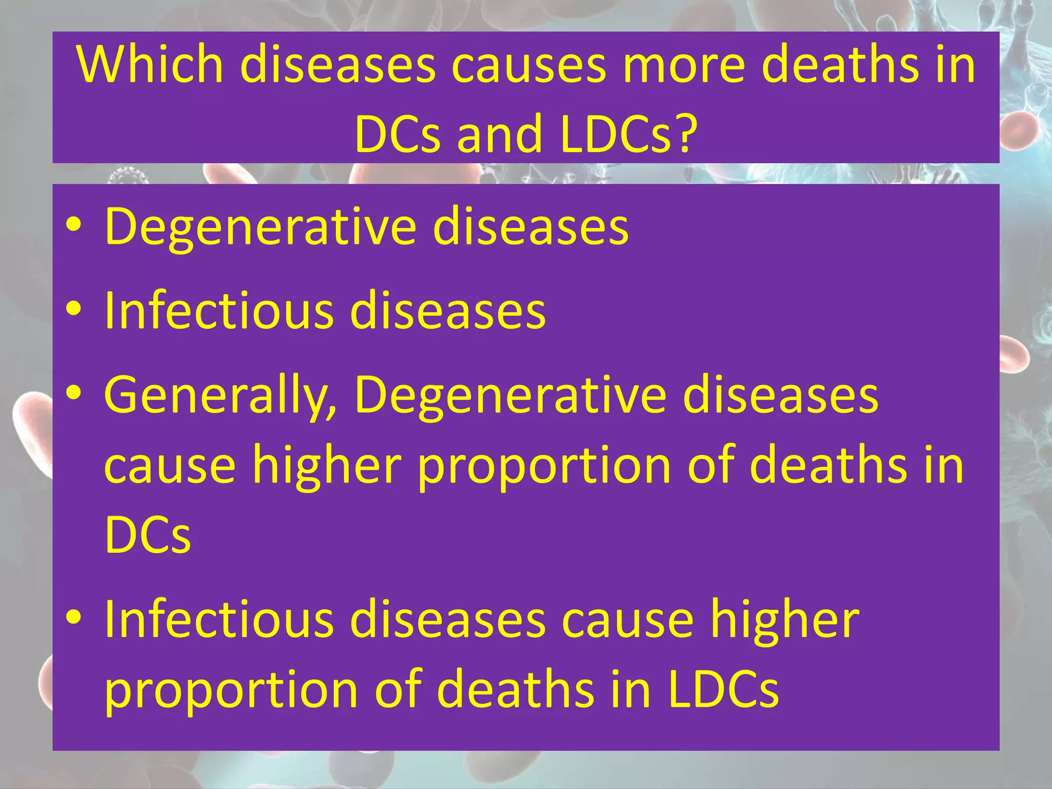 Which diseases causes more deaths in
DCs and LDCs?
• Degenerative diseases
• Infectious diseases
• Generally, Degenerative diseases
cause higher proportion of deaths in
DCs
• Infectious diseases cause higher
proportion of deaths in LDCs