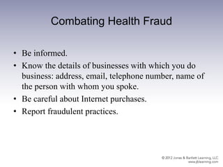 Combating Health Fraud
• Be informed.
• Know the details of businesses with which you do
business: address, email, telephone number, name of
the person with whom you spoke.
• Be careful about Internet purchases.
• Report fraudulent practices.
 