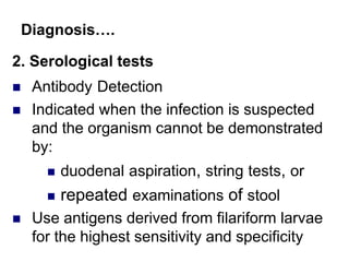 Diagnosis….
2. Serological tests
 Antibody Detection
 Indicated when the infection is suspected
and the organism cannot be demonstrated
by:
 duodenal aspiration, string tests, or
 repeated examinations of stool
 Use antigens derived from filariform larvae
for the highest sensitivity and specificity
 