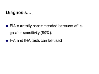 Diagnosis….
 EIA currently recommended because of its
greater sensitivity (90%).
 IFA and IHA tests can be used
 