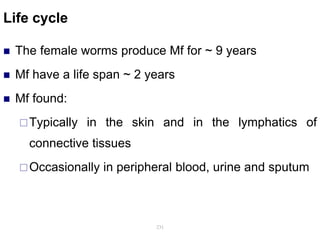 Life cycle
 The female worms produce Mf for ~ 9 years
 Mf have a life span ~ 2 years
 Mf found:
Typically in the skin and in the lymphatics of
connective tissues
Occasionally in peripheral blood, urine and sputum
231
 