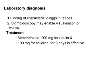 Laboratory diagnosis
1.Finding of characteristic eggs in faeces
2. Sigmoidoscopy may enable visualisation of
worms
Treatment
 Mebendazole, 200 mg for adults &
 100 mg for children, for 3 days is effective.
 