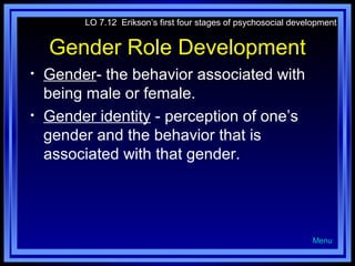 LO 7.12 Erikson’s first four stages of psychosocial development

Gender Role Development
•
•

Gender- the behavior associated with
being male or female.
Gender identity - perception of one’s
gender and the behavior that is
associated with that gender.

Menu

 
