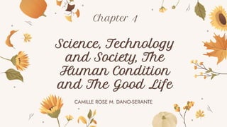 CAMILLE ROSE M. DANO-SERANTE
Chapter 4
Science, Technology
and Society, The
Human Condition
and The Good Life
 