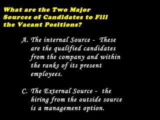 What are the Two Major Sources of Candidates to Fill the Vacant Positions? The internal Source -  These are the qualified candidates from the company and within the ranks of its present employees. The External Source -  the hiring from the outside source is a management option. 