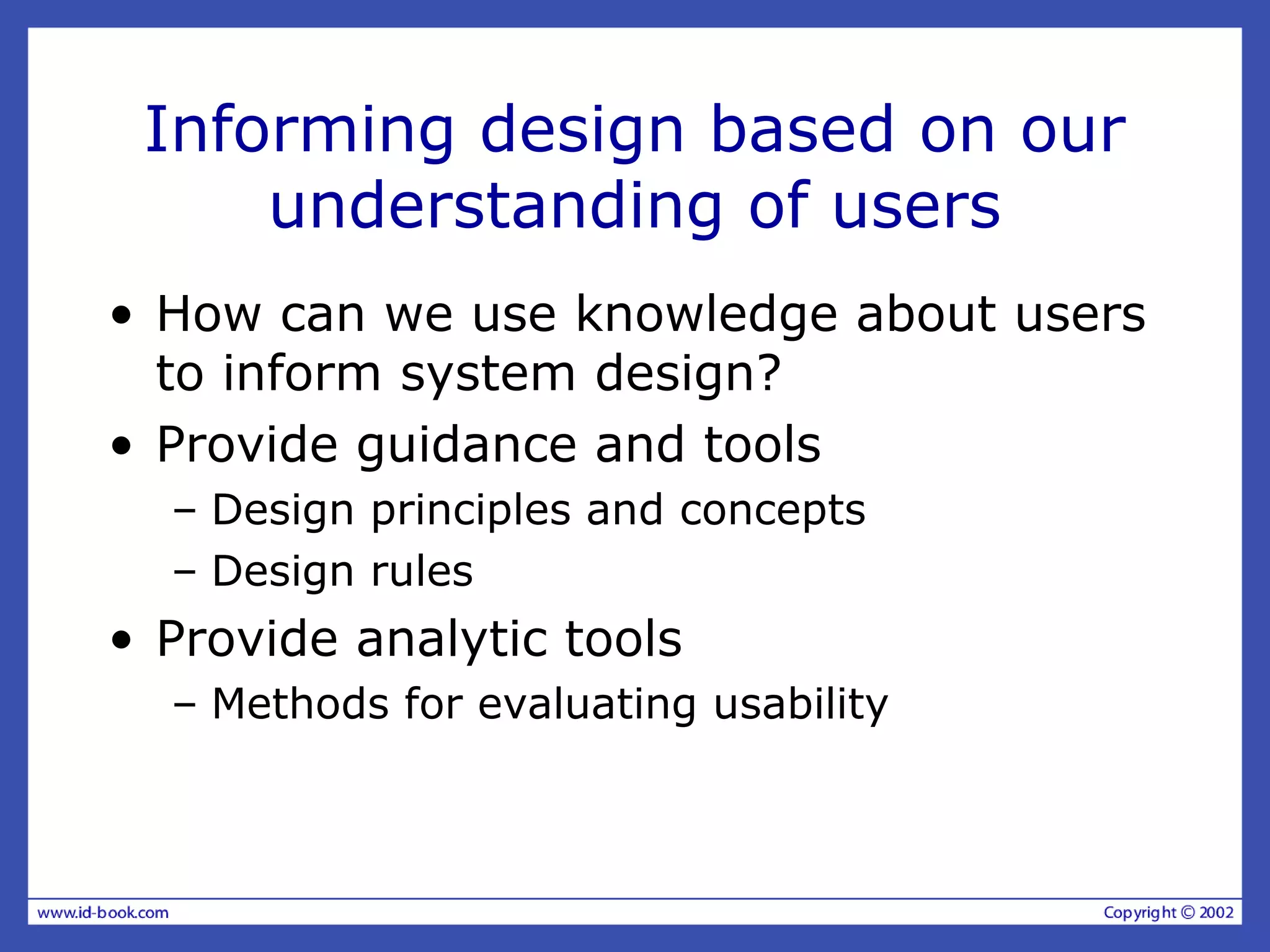 Informing design based on our
understanding of users
• How can we use knowledge about users
to inform system design?
• Provide guidance and tools
– Design principles and concepts
– Design rules
• Provide analytic tools
– Methods for evaluating usability
 