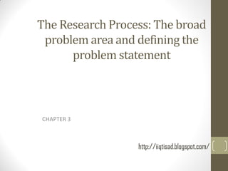 The Research Process: The broad
problem area and defining the
problem statement

CHAPTER 3

http://iiqtisad.blogspot.com/

 