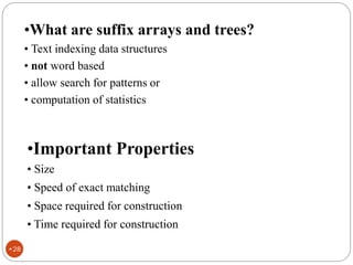 •What are suffix arrays and trees?
• Text indexing data structures
• not word based
• allow search for patterns or
• computation of statistics
•Important Properties
• Size
• Speed of exact matching
• Space required for construction
• Time required for construction
•28
 